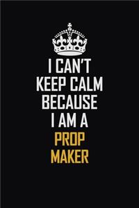 I Can't Keep Calm Because I Am A Prop Maker