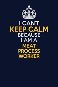 I Can't Keep Calm Because I Am A Meat Process Worker