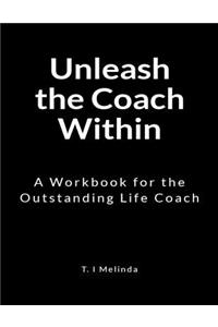 Unleash the Coach Within: A Workbook for the Outstanding Life Coach