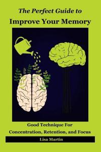 The Perfect Guide to Improve Your Memory: Good Technique for Concentration, Retention, and Focus (Memory Improvement, Improve Memory, Memory Analysis, Memory and Work, Memory and Identity, Memory Enhancement, Memory Exercises, Memory Repair, Increa