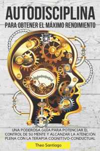 Autodisciplina Para Obtener El Máximo Rendimiento: Una Poderosa Guía Para Potenciar El Control de Su Mente Y Alcanzar La Atención Plena Con La Terapia Cognitivo-Conductual.