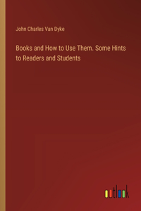 Books and How to Use Them. Some Hints to Readers and Students