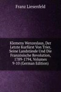 Klemens Wenzeslaus, Der Letzte Kurfurst Von Trier, Seine Landstande Und Die Franzosische Revolution, 1789-1794, Volumes 9-10 (German Edition)