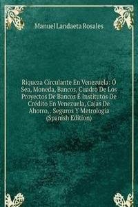 Riqueza Circulante En Venezuela: O Sea, Moneda, Bancos, Cuadro De Los Proyectos De Bancos E Institutos De Credito En Venezuela, Cajas De Ahorro, . Seguros Y Metrologia (Spanish Edition)