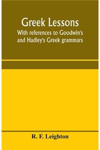 Greek lessons, with references to Goodwin's and Hadley's Greek grammars; and intended as an introduction to Xenophon's Anabasis, or to Goodwin's Greek reader