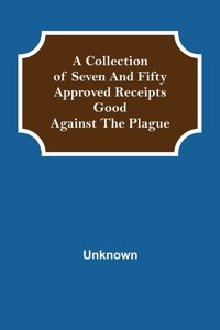 A Collection of Seven and Fifty approved Receipts Good against the Plague