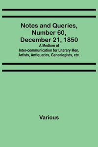 Notes and Queries, Number 60, December 21, 1850; A Medium of Inter-communication for Literary Men, Artists, Antiquaries, Genealogists, etc.