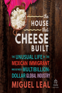 House That Cheese Built: The Unusual Life of the Mexican Immigrant Who Defined a Multibillion-Dollar Global Industry