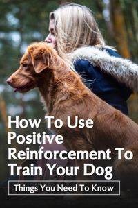 How To Use Positive Reinforcement To Train Your Dog