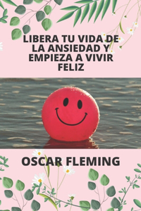 Libera Tu Vida de la Ansiedad Y Empieza a Vivir Feliz