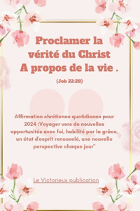 Proclamer la vérité du Christ A propos de la vie .(Job 22: 28): Affirmation chrétienne quotidienne pour 2024: Voyager vers de nouvelles opportunités avec foi, habilité par la grâce, un état d'esprit...