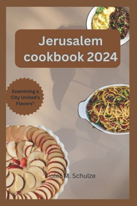 Jerusalem cookbook 2024: Investigating Jerusalem's Gastronomic Heritage: From Conventional Mezze to Contemporary Middle Eastern Treats."