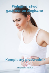 Pielęgniarstwo gastroenterologiczne Kompletny przewodnik