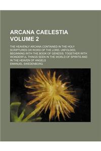 Arcana Caelestia (Volume 2); The Heavenly Arcana Contained in the Holy Scriptures or Word of the Lord, Unfolded, Beginning with the Book of Genesis To