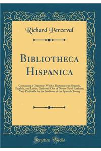 Bibliotheca Hispanica: Containing a Grammar, with a Dictionarie in Spanish, English, and Latine, Gathered Out of Divers Good Authors; Very Profitable for the Studious of the Spanish Toong (Classic Reprint): Containing a Grammar, with a Dictionarie in Spanish, English, and Latine, Gathered Out of Divers Good Authors; Very Profitable for the Studious of t