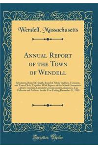 Annual Report of the Town of Wendell: Selectmen, Board of Health, Board of Public Welfare, Treasurer, and Town Clerk, Together With Reports of the School Committee, Library Trustees, Cemetery Commissioners, Assessors, Tax Collector and Auditor, for