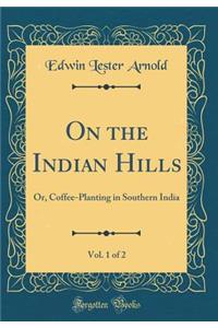 On the Indian Hills, Vol. 1 of 2: Or, Coffee-Planting in Southern India (Classic Reprint)