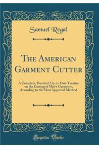 The American Garment Cutter: A Complete, Practical, Up-To-Date Treatise on the Cutting of Men's Garments, According to the Most Approved Method (Classic Reprint)