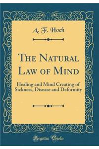 The Natural Law of Mind: Healing and Mind Creating of Sickness, Disease and Deformity (Classic Reprint)