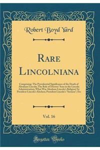 Rare Lincolniana, Vol. 16: Comprising: The Providential Significance of the Death of Abraham Lincoln; The Role of Doctors' Sons in the Lincoln Administration; What Was Abraham Lincoln's Religion? In President Lincoln's Kitchen; President Lincoln's