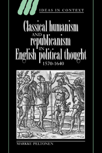 Classical Humanism and Republicanism in English Political Thought, 1570 1640