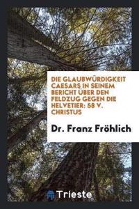 Die GlaubwÃ¼rdigkeit Caesars in Seinem Bericht Ã?ber Den Feldzug Gegen Die Helvetier: 58 V. Christus