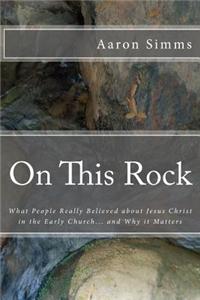 On This Rock: What People Really Believed about Jesus Christ in the Early Church... and Why It Matters