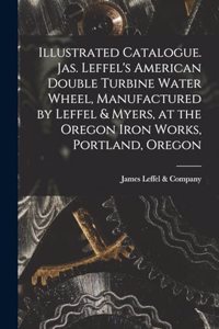 Illustrated Catalogue. Jas. Leffel's American Double Turbine Water Wheel, Manufactured by Leffel & Myers, at the Oregon Iron Works, Portland, Oregon