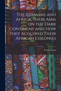 Germans and Africa, Their Aims on the Dark Continent and how They Acquired Their African Colonies