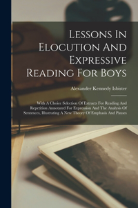 Lessons In Elocution And Expressive Reading For Boys: With A Choice Selection Of Extracts For Reading And Repetition Annotated For Expression And The Analysis Of Sentences, Illustrating A New Theory Of 