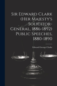 Sir Edward Clark (Her Majesty's Solicitor-general, 1886-1892) Public Speeches, 1880-1890