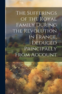 Sufferings of the Royal Family During the Revolution in France, Deduced Principally From Account