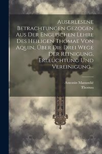 Auserlesene Betrachtungen Gezogen Aus Der Englischen Lehre Des Heiligen Thomae Von Aquin, Über Die Drei Wege Der Reinigung, Erleuchtung Und Vereinigung...