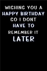 wishing you a happy birthday so i dont have to remember it later