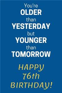 You're older than Yesterday but younger than Tomorrow Happy 76th Birthday