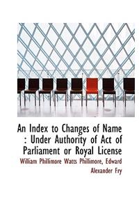 An Index to Changes of Name: Under Authority of Act of Parliament or Royal License