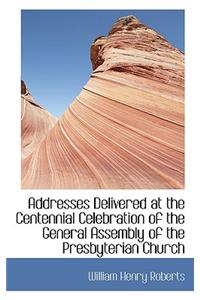 Addresses Delivered at the Centennial Celebration of the General Assembly of the Presbyterian Church