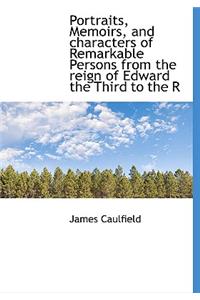 Portraits, Memoirs, and Characters of Remarkable Persons from the Reign of Edward the Third to the R
