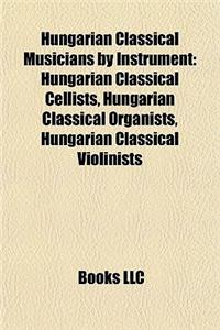 Hungarian Classical Musicians by Instrument: Hungarian Classical Cellists, Hungarian Classical Organists, Hungarian Classical Violinists