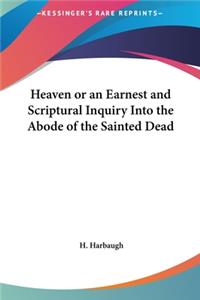 Heaven or an Earnest and Scriptural Inquiry Into the Abode of the Sainted Dead