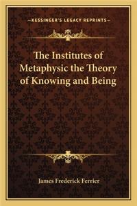 The Institutes of Metaphysic the Theory of Knowing and Being