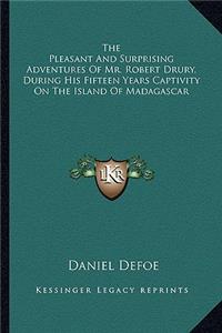 Pleasant And Surprising Adventures Of Mr. Robert Drury, During His Fifteen Years Captivity On The Island Of Madagascar