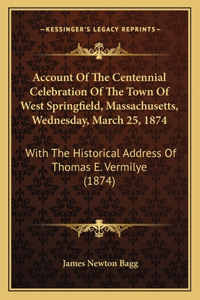 Account Of The Centennial Celebration Of The Town Of West Springfield, Massachusetts, Wednesday, March 25, 1874