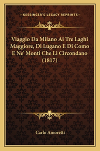Viaggio Da Milano Ai Tre Laghi Maggiore, Di Lugano E Di Como E Ne' Monti Che Li Circondano (1817)
