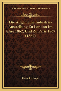 Die Allgemeine Industrie-Ausstellung Zu London Im Jahre 1862, Und Zu Paris 1867 (1867)