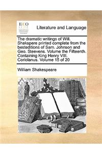 The dramatic writings of Will. Shakspere printed complete from the besteditions of Sam. Johnson and Geo. Steevens. Volume the Fifteenth. Containing King Henry VIII. Coriolanus. Volume 15 of 20