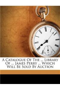 A Catalogue of the ... Library of ... James Perry ... Which Will Be Sold by Auction