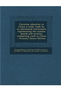 Christian Education in China; A Study Made by an Educational Commission Representing the Mission Boards and Societies Conducting Work in China - Primary Source Edition