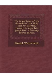The Importance of the Doctrine of the Holy Trinity Asserted, Inreply to Some Late Pamphlets - Primary Source Edition