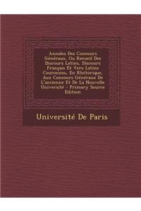 Annales Des Concours Generaux, Ou Recueil Des Discours Latins, Discours Francais Et Vers Latins Couronnes, En Rhetorique, Aux Concours Generaux de L'Ancienne Et de La Nouvelle Universite